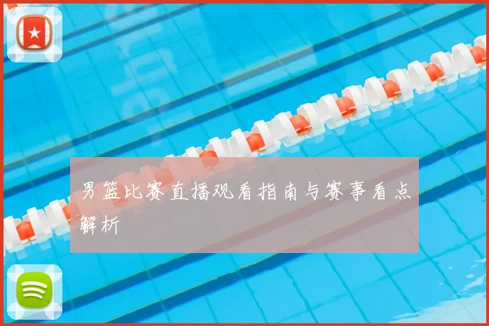 男篮比赛直播观看指南与赛事看点解析