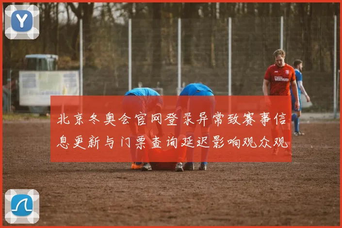 北京冬奥会官网登录异常致赛事信息更新与门票查询延迟影响观众观赛安排