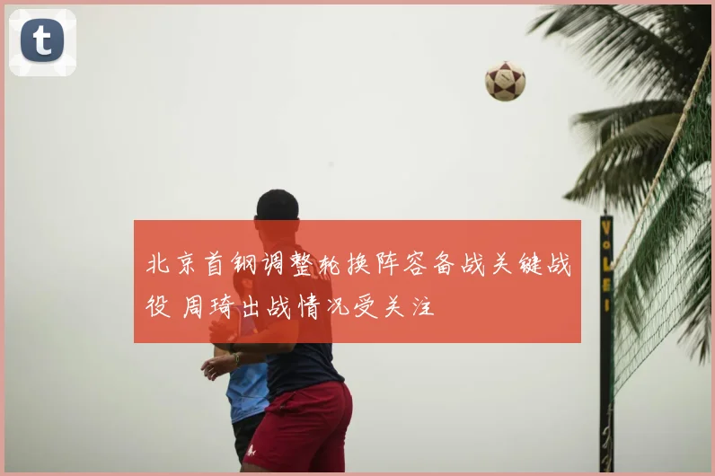 北京首钢调整轮换阵容备战关键战役 周琦出战情况受关注