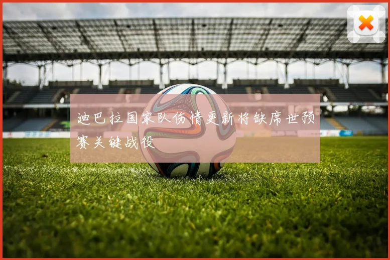 迪巴拉国家队伤情更新将缺席世预赛关键战役