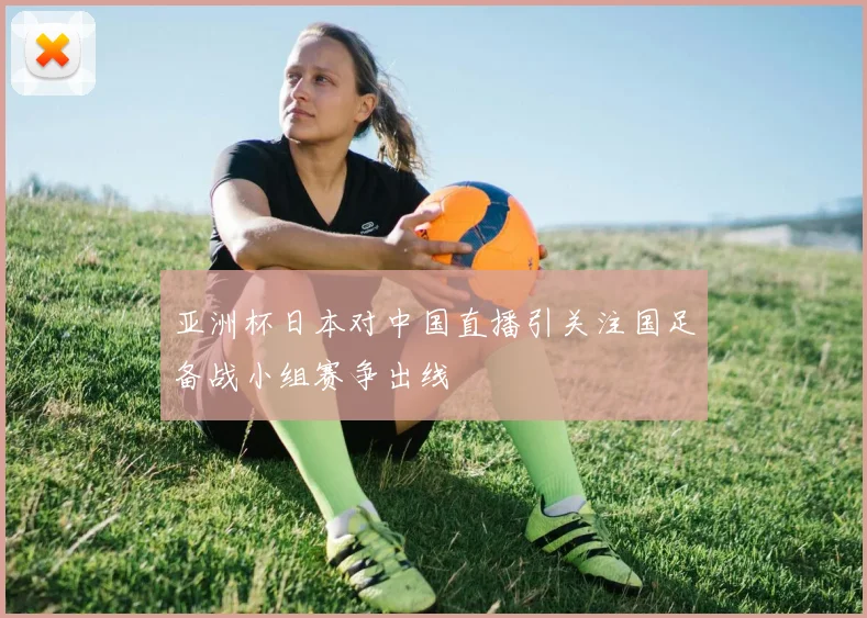 亚洲杯日本对中国直播引关注国足备战小组赛争出线