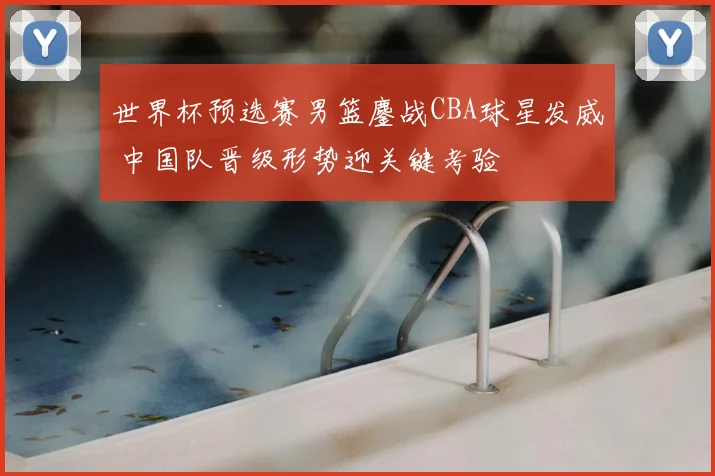 世界杯预选赛男篮鏖战CBA球星发威 中国队晋级形势迎关键考验