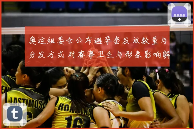 奥运组委会公布避孕套发放数量与分发方式 对赛事卫生与形象影响解读