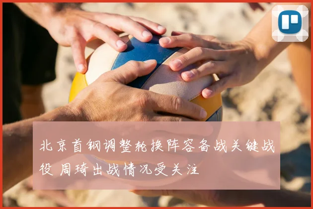 北京首钢调整轮换阵容备战关键战役 周琦出战情况受关注