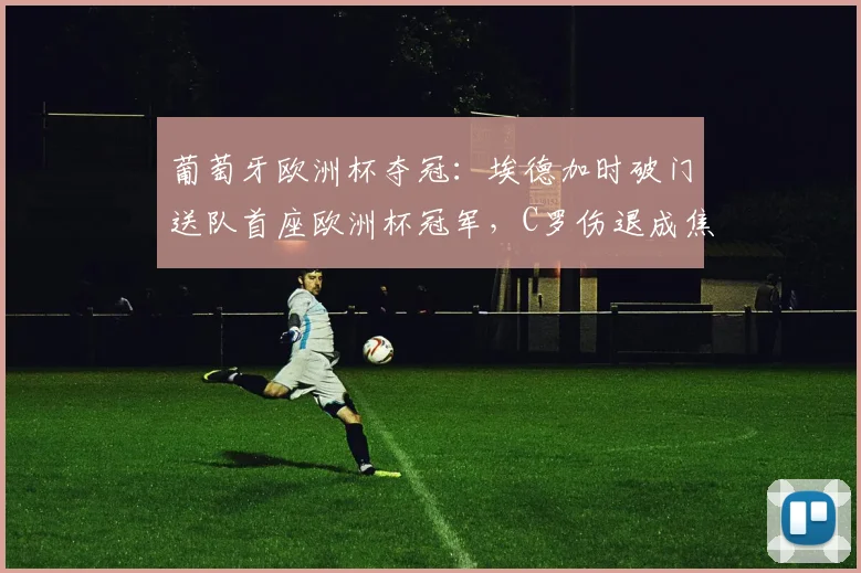 葡萄牙欧洲杯夺冠：埃德加时破门送队首座欧洲杯冠军，C罗伤退成焦点