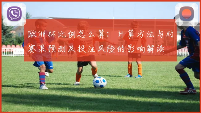 欧洲杯比例怎么算：计算方法与对赛果预测及投注风险的影响解读