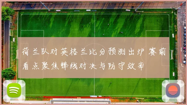 荷兰队对英格兰比分预测出炉 赛前看点聚焦锋线对决与防守效率