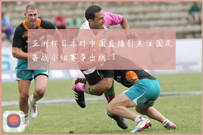 亚洲杯日本对中国直播引关注国足备战小组赛争出线_1