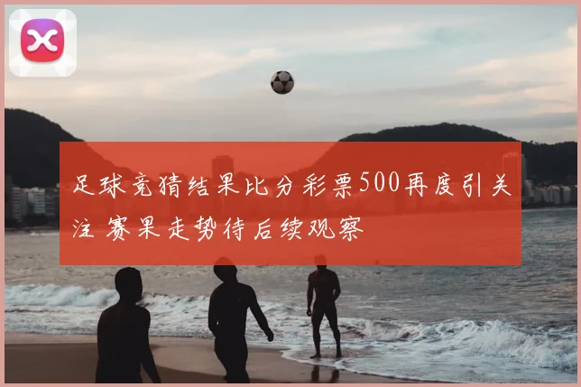 足球竞猜结果比分彩票500再度引关注 赛果走势待后续观察