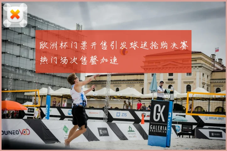 欧洲杯门票开售引发球迷抢购决赛热门场次售罄加速