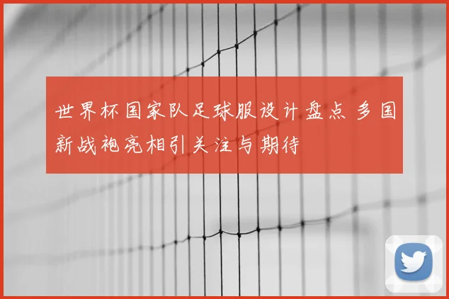 世界杯国家队足球服设计盘点 多国新战袍亮相引关注与期待