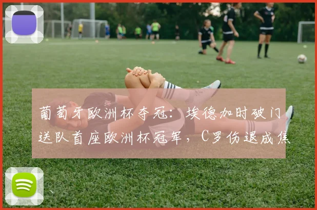 葡萄牙欧洲杯夺冠：埃德加时破门送队首座欧洲杯冠军，C罗伤退成焦点