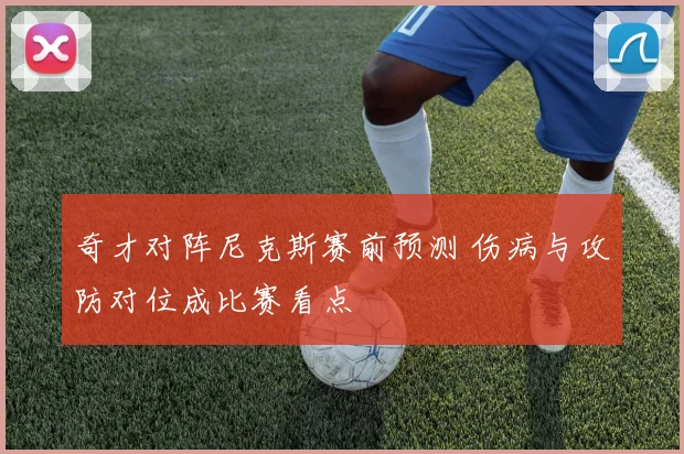奇才对阵尼克斯赛前预测 伤病与攻防对位成比赛看点