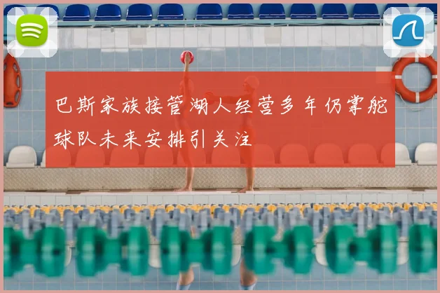 巴斯家族接管湖人经营多年仍掌舵球队未来安排引关注