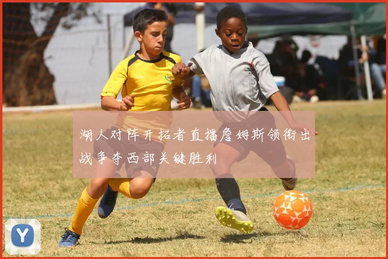 湖人对阵开拓者直播詹姆斯领衔出战争夺西部关键胜利