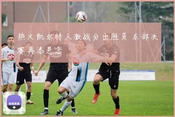热火凯尔特人激战分出胜负 东部决赛再添悬念