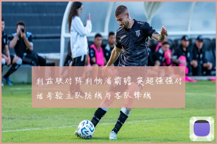 利兹联对阵利物浦前瞻 英超强强对话考验主队防线与客队锋线