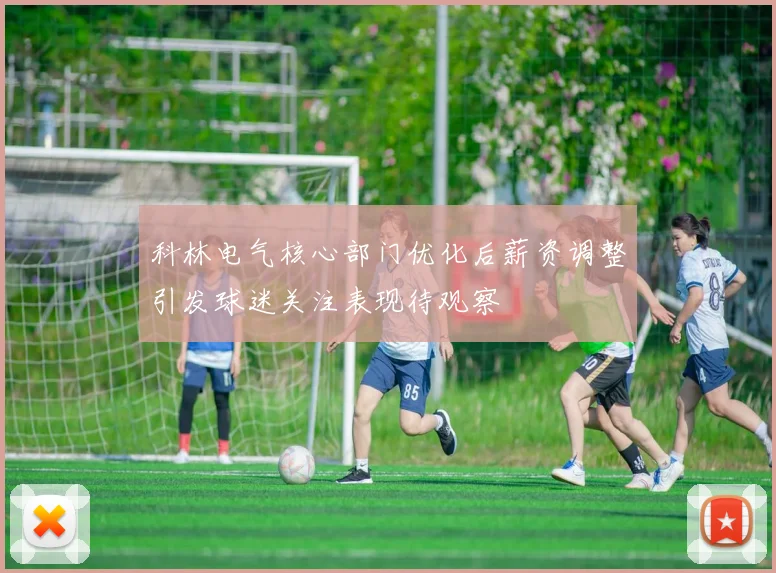 科林电气核心部门优化后薪资调整引发球迷关注表现待观察