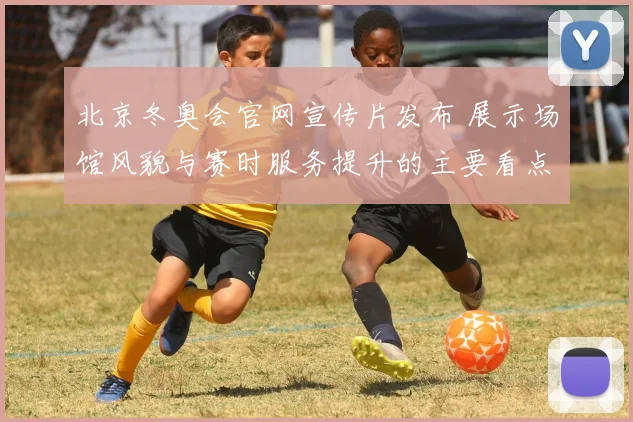 北京冬奥会官网宣传片发布 展示场馆风貌与赛时服务提升的主要看点
