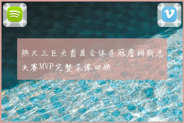 热火三巨头首度合体夺冠詹姆斯总决赛MVP完整录像回顾