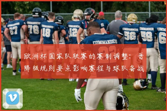 欧洲杯国家队联赛的赛制调整：晋降级规则要点影响赛程与球队备战安排