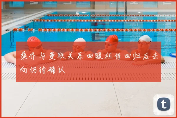 桑乔与曼联关系回暖租借回归后去向仍待确认