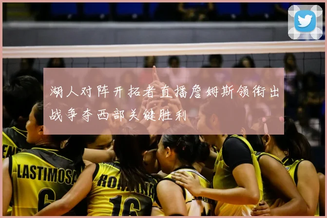 湖人对阵开拓者直播詹姆斯领衔出战争夺西部关键胜利