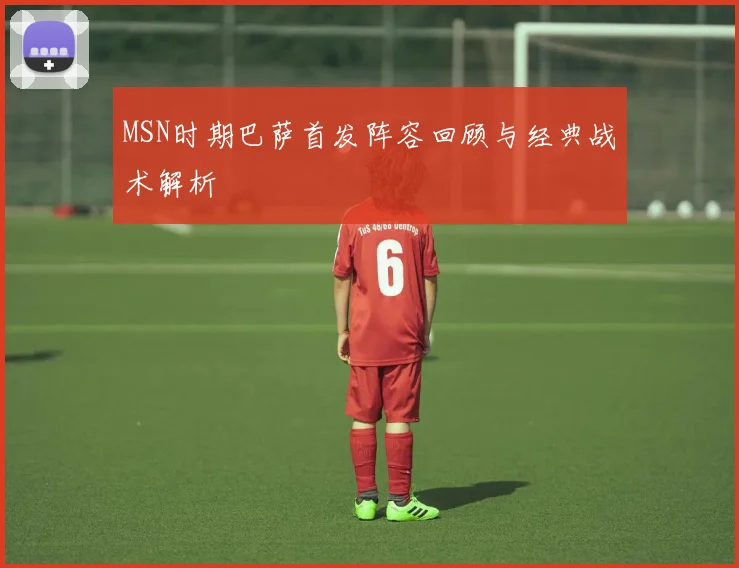 MSN时期巴萨首发阵容回顾与经典战术解析