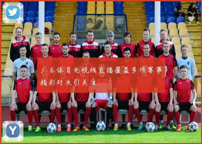 广东体育电视线直播覆盖多项赛事精彩对决引关注