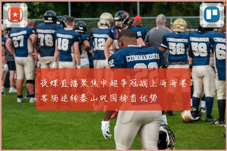 夜蝶直播聚焦中超争冠战上海海港客场逆转泰山巩固榜首优势