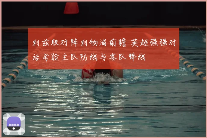 利兹联对阵利物浦前瞻 英超强强对话考验主队防线与客队锋线