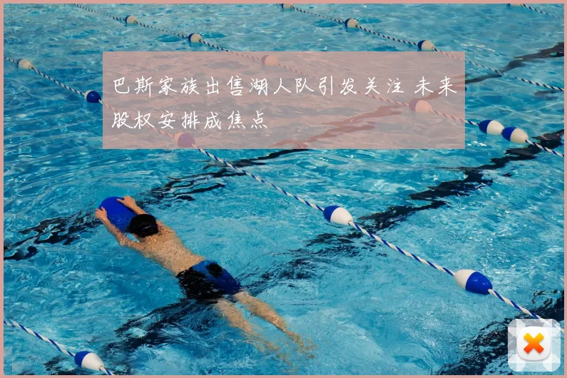 巴斯家族出售湖人队引发关注 未来股权安排成焦点