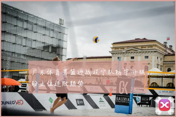 广东体育男篮迎战辽宁队防守升级盼止住连败颓势