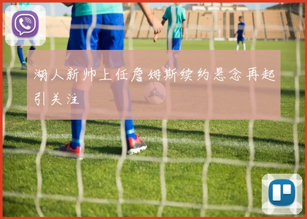 湖人新帅上任詹姆斯续约悬念再起引关注