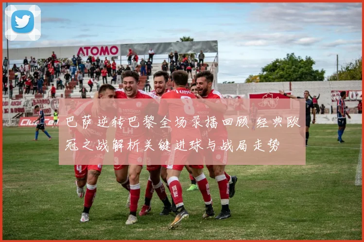 巴萨逆转巴黎全场录播回顾 经典欧冠之战解析关键进球与战局走势