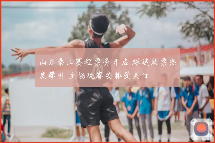 山东泰山赛程票务开启 球迷购票热度攀升 主场观赛安排受关注