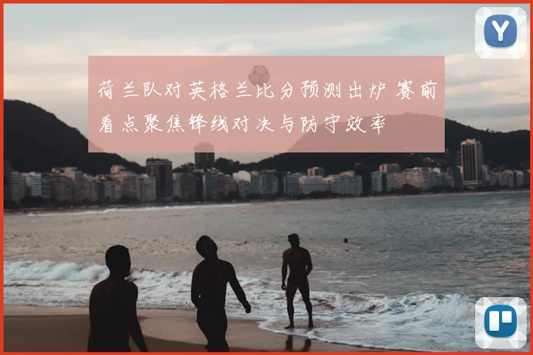 荷兰队对英格兰比分预测出炉 赛前看点聚焦锋线对决与防守效率