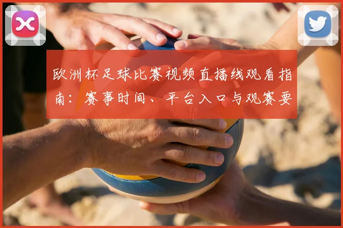 欧洲杯足球比赛视频直播线观看指南：赛事时间、平台入口与观赛要点整理