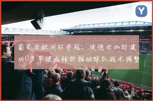 葡萄牙欧洲杯夺冠：埃德尔加时建功C罗早退成转折推动球队战术调整