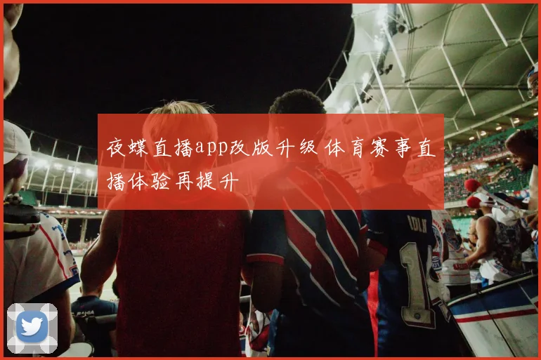 夜蝶直播app改版升级 体育赛事直播体验再提升