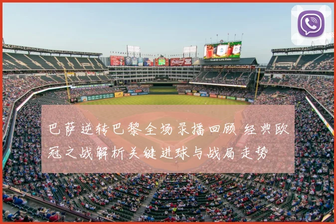 巴萨逆转巴黎全场录播回顾 经典欧冠之战解析关键进球与战局走势