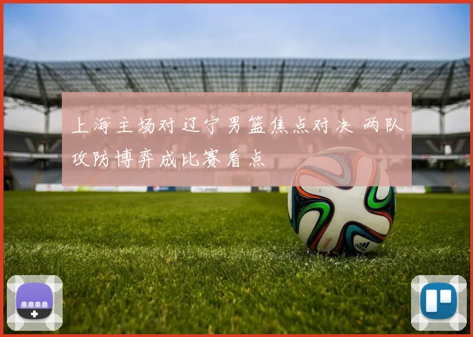 上海主场对辽宁男篮焦点对决 两队攻防博弈成比赛看点