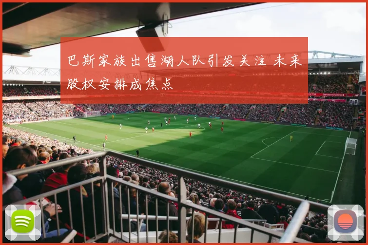巴斯家族出售湖人队引发关注 未来股权安排成焦点