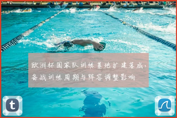 欧洲杯国家队训练基地扩建落成，备战训练周期与阵容调整影响