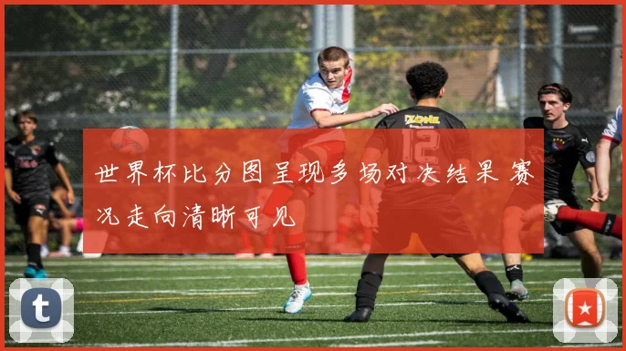 世界杯比分图呈现多场对决结果 赛况走向清晰可见