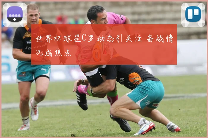 世界杯球星C罗动态引关注 备战情况成焦点