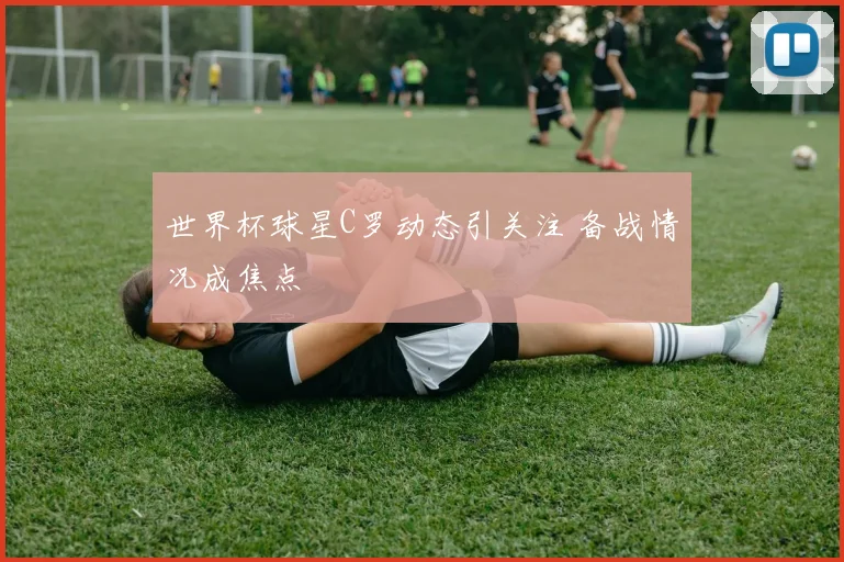 世界杯球星C罗动态引关注 备战情况成焦点