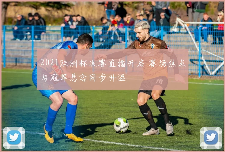 2021欧洲杯决赛直播开启 赛场焦点与冠军悬念同步升温