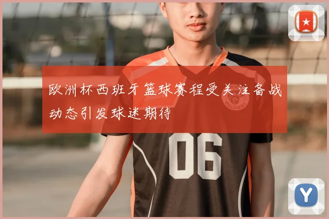 欧洲杯西班牙篮球赛程受关注备战动态引发球迷期待