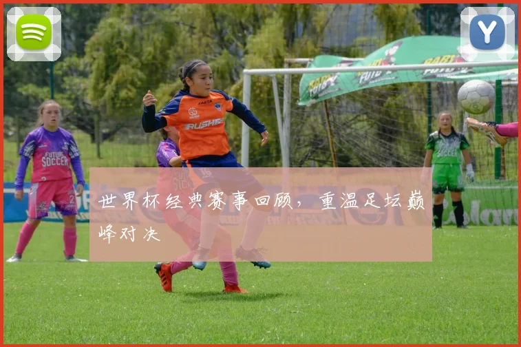 世界杯经典赛事回顾，重温足坛巅峰对决
